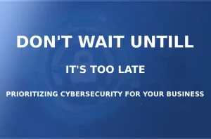 Don't Wait Until It's Too Late: Prioritizing Cybersecurity for Your Business