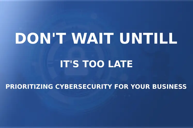 Don’t Wait Until It’s Too Late: Prioritizing Cybersecurity for Your Business